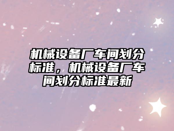 機械設備廠車間劃分標準，機械設備廠車間劃分標準最新