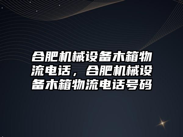 合肥機械設備木箱物流電話，合肥機械設備木箱物流電話號碼