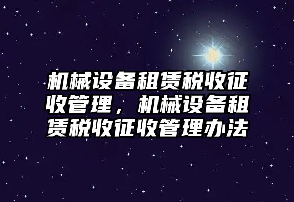 機(jī)械設(shè)備租賃稅收征收管理，機(jī)械設(shè)備租賃稅收征收管理辦法