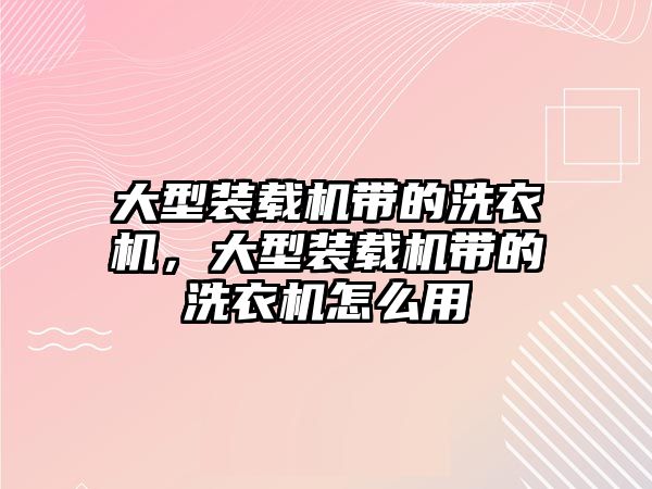 大型裝載機帶的洗衣機，大型裝載機帶的洗衣機怎么用