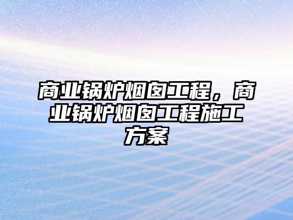 商業鍋爐煙囪工程，商業鍋爐煙囪工程施工方案