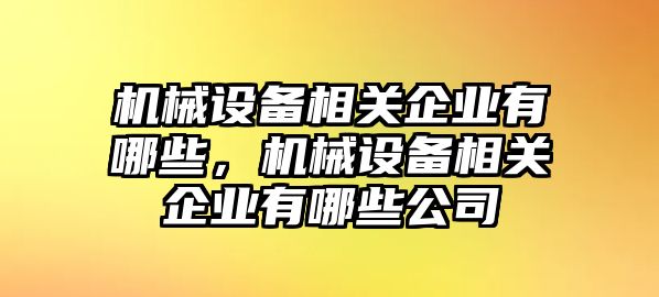 機械設(shè)備相關(guān)企業(yè)有哪些，機械設(shè)備相關(guān)企業(yè)有哪些公司