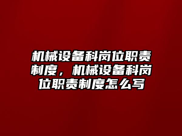 機械設備科崗位職責制度，機械設備科崗位職責制度怎么寫