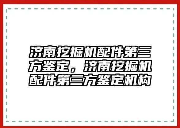 濟南挖掘機配件第三方鑒定，濟南挖掘機配件第三方鑒定機構