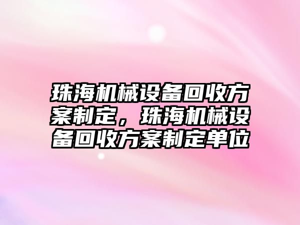 珠海機械設備回收方案制定，珠海機械設備回收方案制定單位