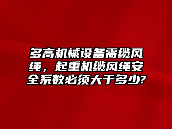 多高機械設(shè)備需纜風(fēng)繩，起重機纜風(fēng)繩安全系數(shù)必須大于多少?