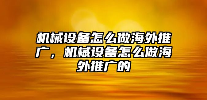 機械設備怎么做海外推廣，機械設備怎么做海外推廣的