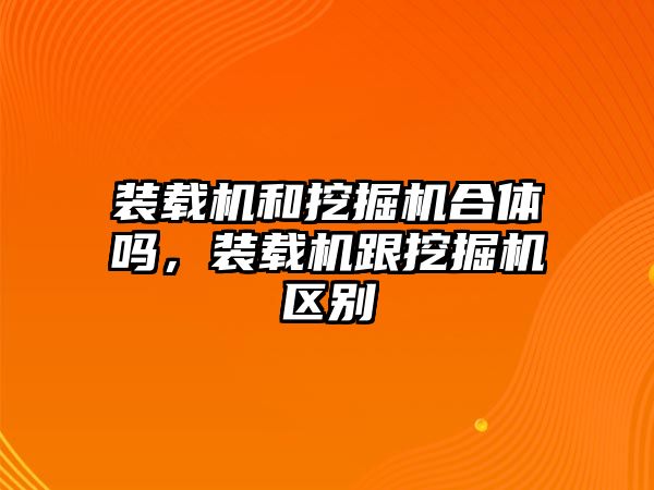 裝載機和挖掘機合體嗎，裝載機跟挖掘機區(qū)別