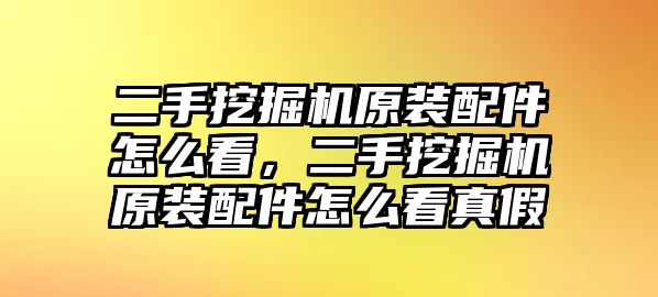 二手挖掘機(jī)原裝配件怎么看，二手挖掘機(jī)原裝配件怎么看真假