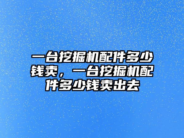 一臺挖掘機配件多少錢賣，一臺挖掘機配件多少錢賣出去