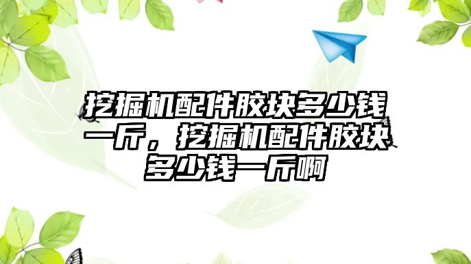 挖掘機配件膠塊多少錢一斤，挖掘機配件膠塊多少錢一斤啊