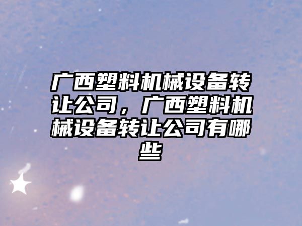 廣西塑料機械設備轉讓公司，廣西塑料機械設備轉讓公司有哪些