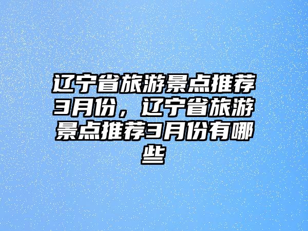 遼寧省旅游景點推薦3月份，遼寧省旅游景點推薦3月份有哪些