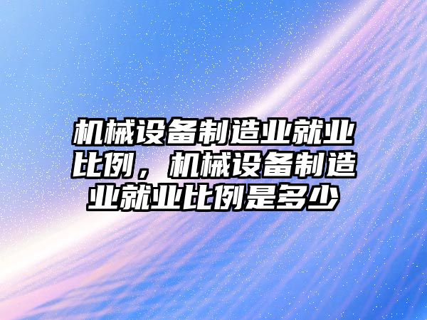 機械設備制造業就業比例，機械設備制造業就業比例是多少