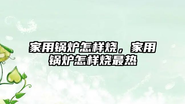 家用鍋爐怎樣燒，家用鍋爐怎樣燒最熱