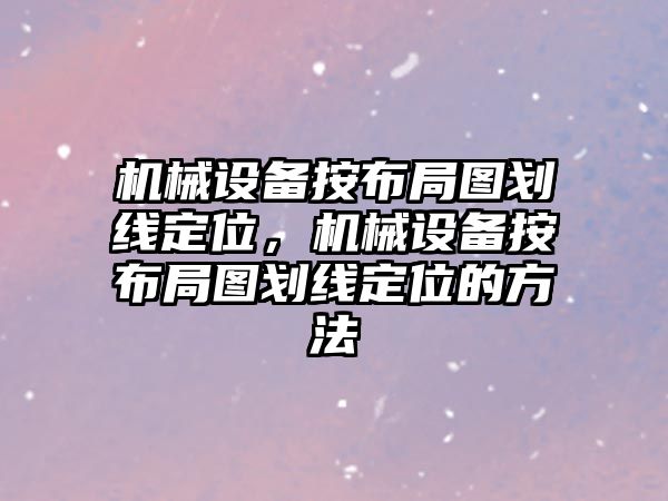 機械設(shè)備按布局圖劃線定位，機械設(shè)備按布局圖劃線定位的方法