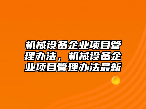 機械設(shè)備企業(yè)項目管理辦法，機械設(shè)備企業(yè)項目管理辦法最新