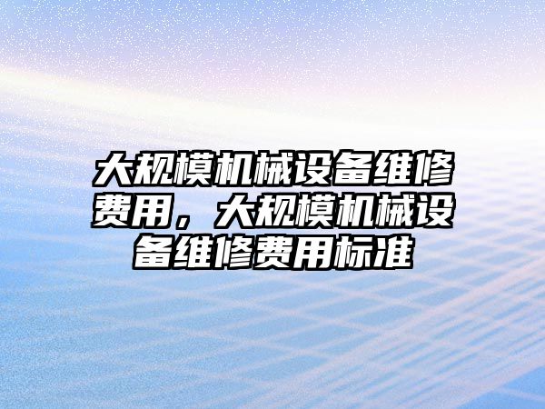 大規(guī)模機械設(shè)備維修費用，大規(guī)模機械設(shè)備維修費用標(biāo)準(zhǔn)