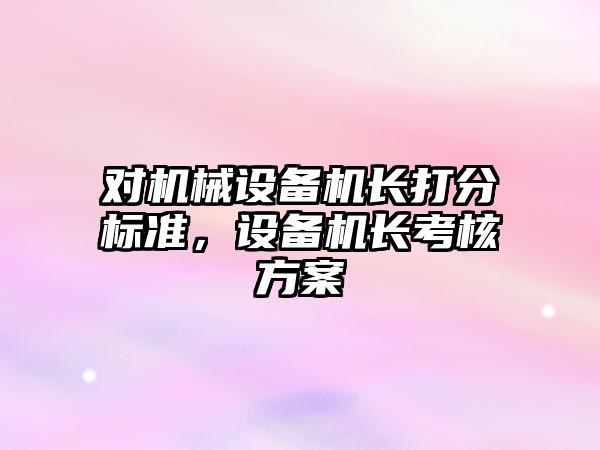 對機械設備機長打分標準，設備機長考核方案