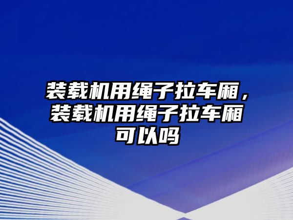 裝載機用繩子拉車廂，裝載機用繩子拉車廂可以嗎