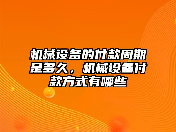 機(jī)械設(shè)備的付款周期是多久，機(jī)械設(shè)備付款方式有哪些