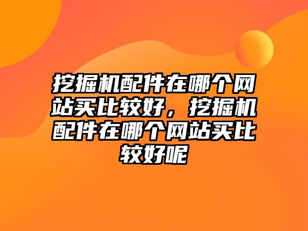 挖掘機配件在哪個網站買比較好，挖掘機配件在哪個網站買比較好呢