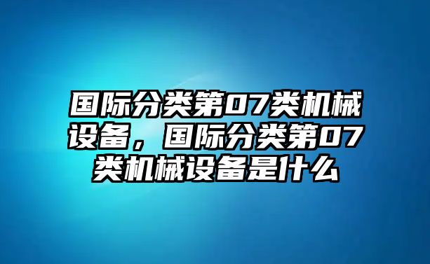 國(guó)際分類第07類機(jī)械設(shè)備，國(guó)際分類第07類機(jī)械設(shè)備是什么