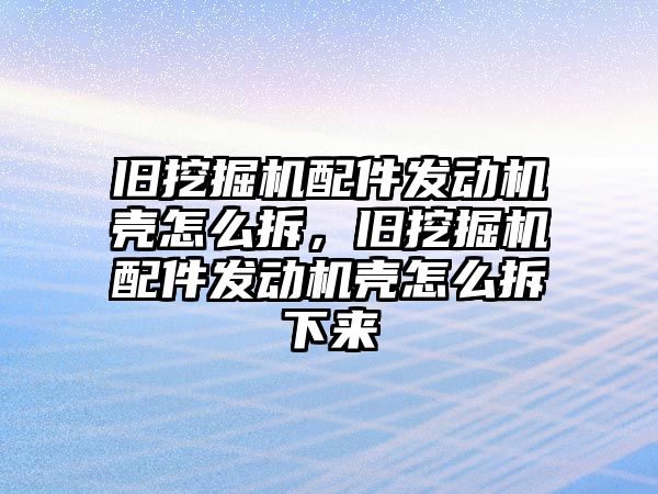 舊挖掘機配件發動機殼怎么拆，舊挖掘機配件發動機殼怎么拆下來