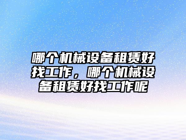 哪個(gè)機(jī)械設(shè)備租賃好找工作，哪個(gè)機(jī)械設(shè)備租賃好找工作呢