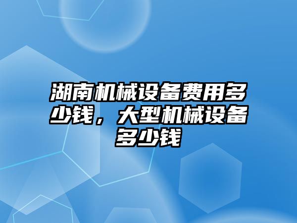 湖南機械設備費用多少錢，大型機械設備多少錢