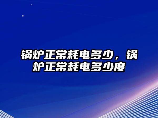 鍋爐正常耗電多少，鍋爐正常耗電多少度