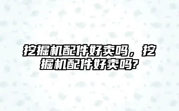 挖掘機配件好賣嗎，挖掘機配件好賣嗎?