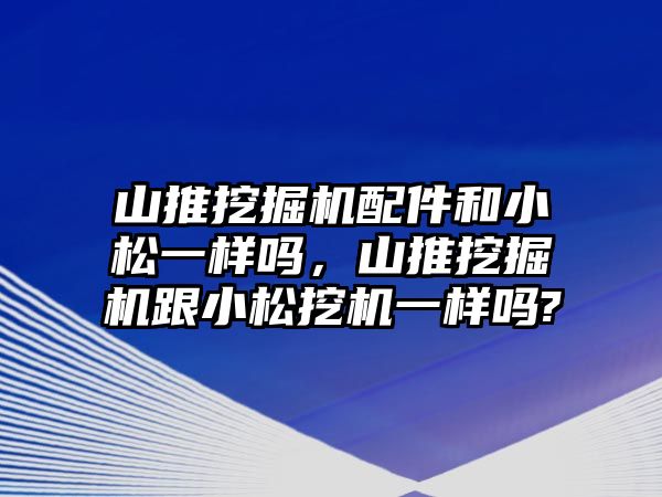 山推挖掘機配件和小松一樣嗎，山推挖掘機跟小松挖機一樣嗎?