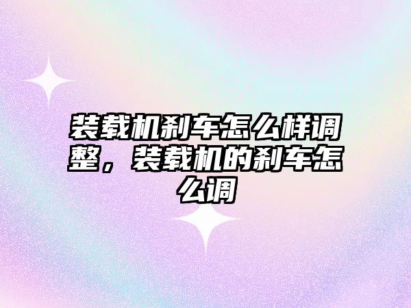 裝載機剎車怎么樣調整，裝載機的剎車怎么調