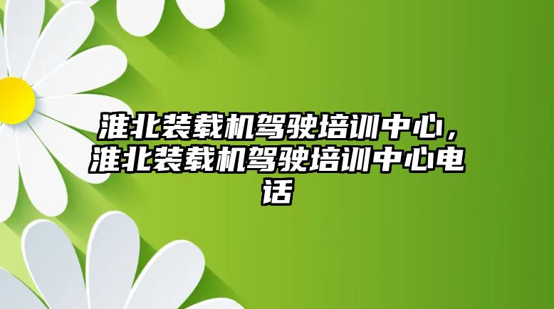 淮北裝載機駕駛培訓中心，淮北裝載機駕駛培訓中心電話