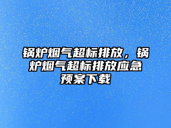 鍋爐煙氣超標排放，鍋爐煙氣超標排放應急預案下載