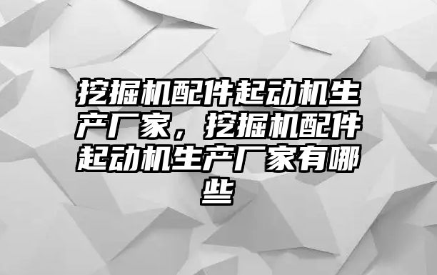 挖掘機(jī)配件起動機(jī)生產(chǎn)廠家，挖掘機(jī)配件起動機(jī)生產(chǎn)廠家有哪些