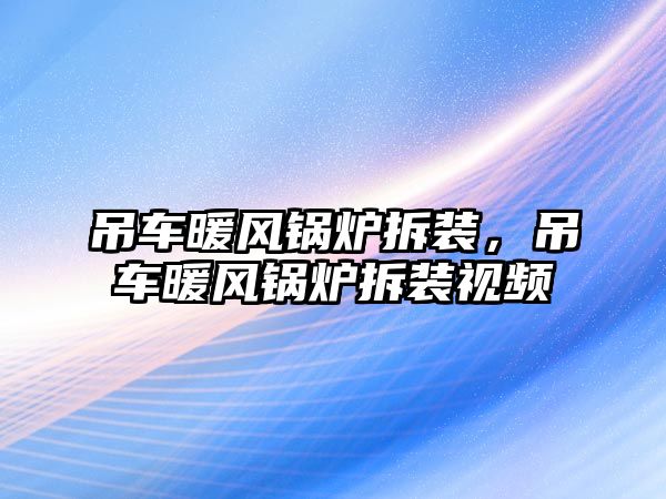 吊車暖風鍋爐拆裝，吊車暖風鍋爐拆裝視頻