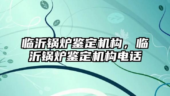 臨沂鍋爐鑒定機構，臨沂鍋爐鑒定機構電話