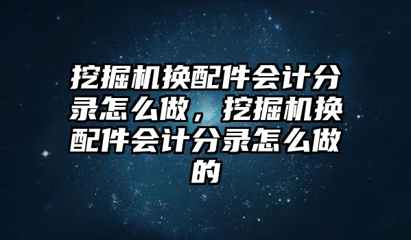 挖掘機換配件會計分錄怎么做，挖掘機換配件會計分錄怎么做的