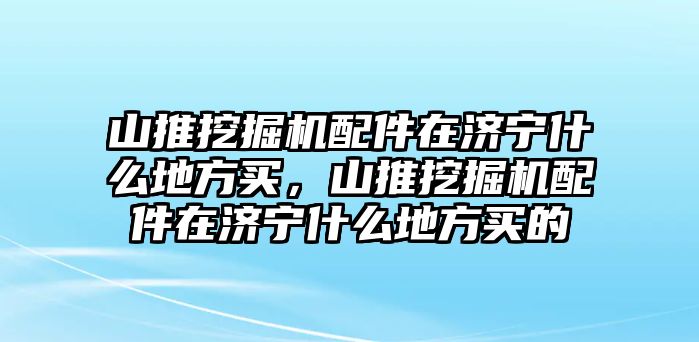 山推挖掘機配件在濟寧什么地方買，山推挖掘機配件在濟寧什么地方買的