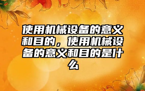 使用機械設備的意義和目的，使用機械設備的意義和目的是什么