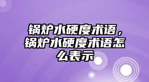 鍋爐水硬度術語，鍋爐水硬度術語怎么表示