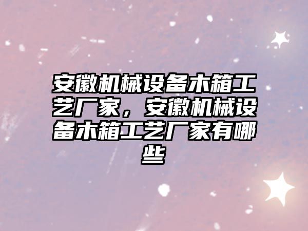 安徽機(jī)械設(shè)備木箱工藝廠家，安徽機(jī)械設(shè)備木箱工藝廠家有哪些