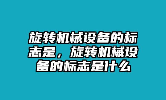 旋轉機械設備的標志是，旋轉機械設備的標志是什么