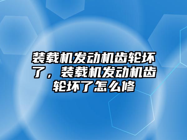 裝載機發動機齒輪壞了，裝載機發動機齒輪壞了怎么修