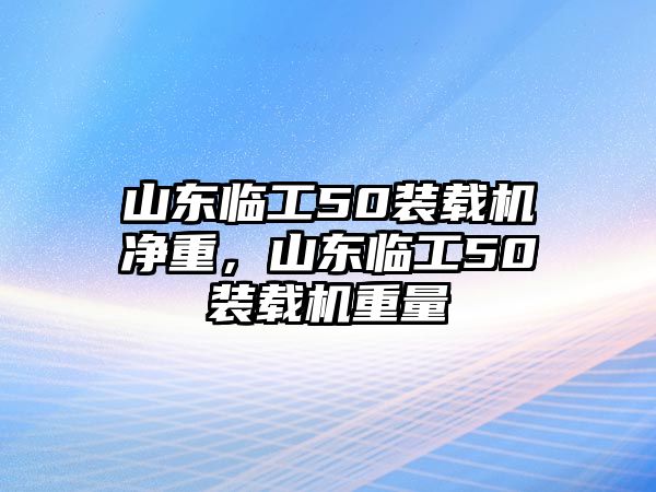 山東臨工50裝載機凈重，山東臨工50裝載機重量