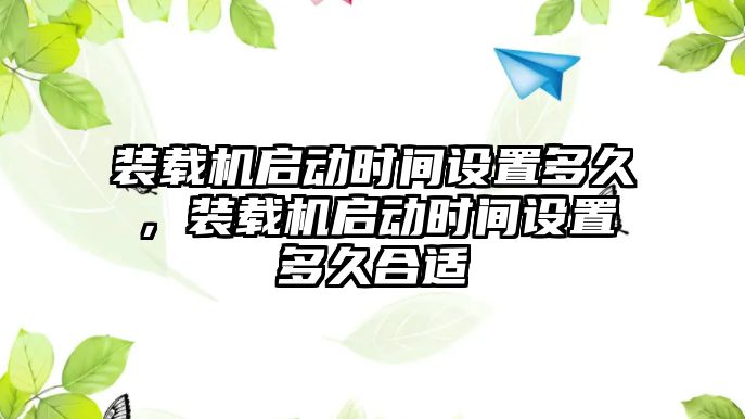 裝載機啟動時間設置多久，裝載機啟動時間設置多久合適