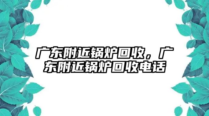 廣東附近鍋爐回收，廣東附近鍋爐回收電話