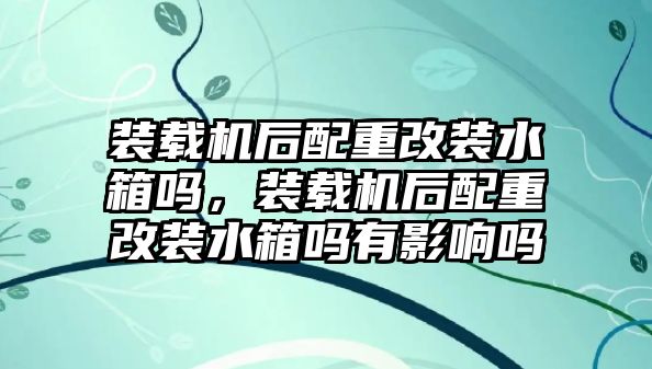 裝載機(jī)后配重改裝水箱嗎，裝載機(jī)后配重改裝水箱嗎有影響嗎